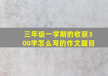 三年级一学期的收获300字怎么写的作文题目