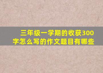 三年级一学期的收获300字怎么写的作文题目有哪些