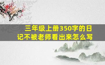 三年级上册350字的日记不被老师看出来怎么写