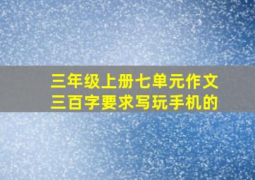 三年级上册七单元作文三百字要求写玩手机的