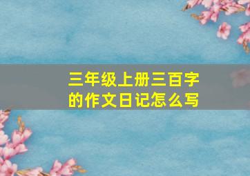 三年级上册三百字的作文日记怎么写