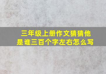 三年级上册作文猜猜他是谁三百个字左右怎么写