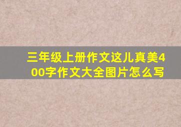 三年级上册作文这儿真美400字作文大全图片怎么写