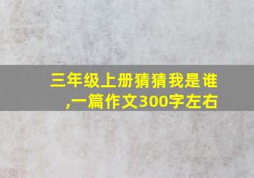 三年级上册猜猜我是谁,一篇作文300字左右