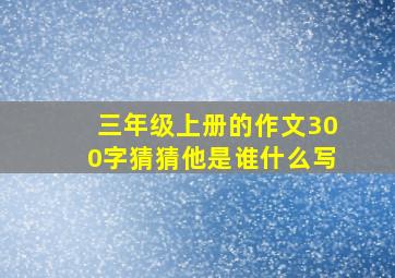 三年级上册的作文300字猜猜他是谁什么写