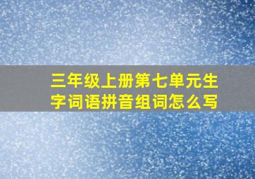 三年级上册第七单元生字词语拼音组词怎么写