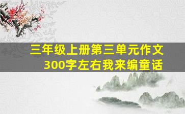 三年级上册第三单元作文300字左右我来编童话