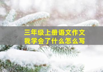 三年级上册语文作文我学会了什么怎么写