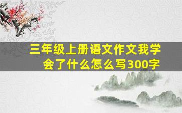 三年级上册语文作文我学会了什么怎么写300字