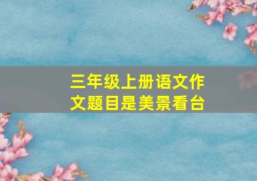 三年级上册语文作文题目是美景看台