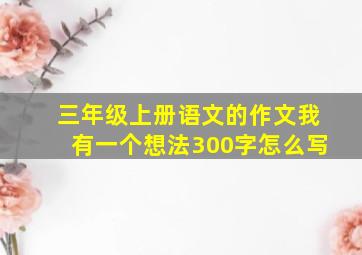 三年级上册语文的作文我有一个想法300字怎么写