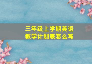 三年级上学期英语教学计划表怎么写