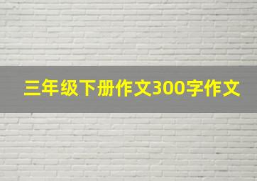 三年级下册作文300字作文