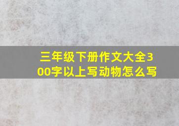 三年级下册作文大全300字以上写动物怎么写