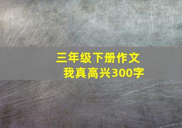 三年级下册作文我真高兴300字