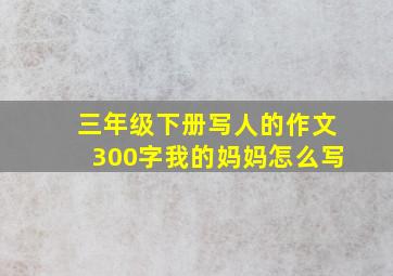 三年级下册写人的作文300字我的妈妈怎么写