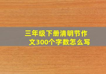 三年级下册清明节作文300个字数怎么写