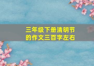 三年级下册清明节的作文三百字左右