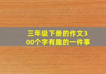 三年级下册的作文300个字有趣的一件事