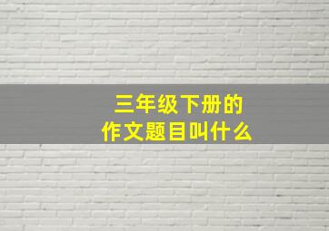 三年级下册的作文题目叫什么