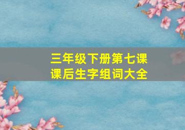 三年级下册第七课课后生字组词大全