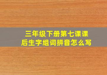 三年级下册第七课课后生字组词拼音怎么写