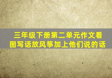 三年级下册第二单元作文看图写话放风筝加上他们说的话