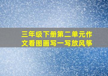 三年级下册第二单元作文看图画写一写放风筝