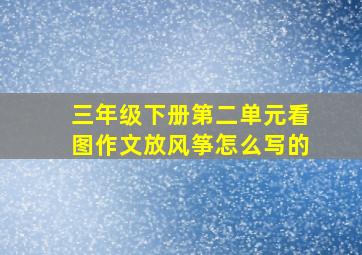 三年级下册第二单元看图作文放风筝怎么写的