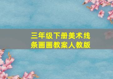 三年级下册美术线条画画教案人教版