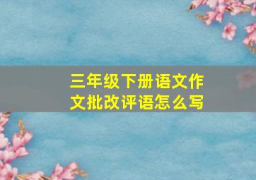 三年级下册语文作文批改评语怎么写