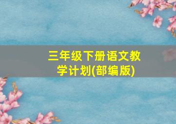 三年级下册语文教学计划(部编版)