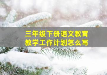 三年级下册语文教育教学工作计划怎么写