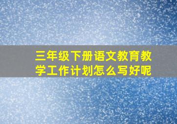 三年级下册语文教育教学工作计划怎么写好呢