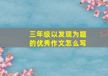 三年级以发现为题的优秀作文怎么写