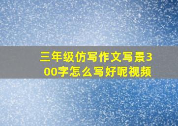 三年级仿写作文写景300字怎么写好呢视频