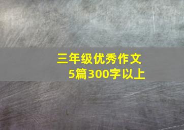 三年级优秀作文5篇300字以上