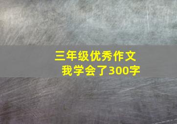 三年级优秀作文我学会了300字