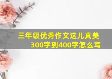 三年级优秀作文这儿真美300字到400字怎么写