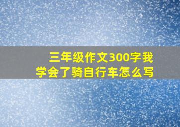 三年级作文300字我学会了骑自行车怎么写