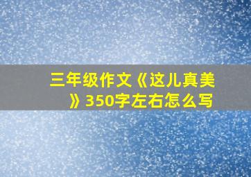 三年级作文《这儿真美》350字左右怎么写