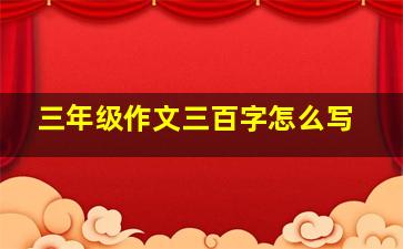 三年级作文三百字怎么写