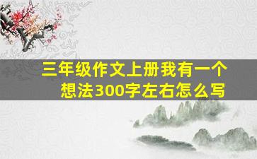 三年级作文上册我有一个想法300字左右怎么写