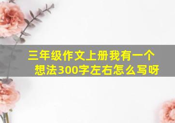 三年级作文上册我有一个想法300字左右怎么写呀