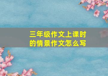 三年级作文上课时的情景作文怎么写