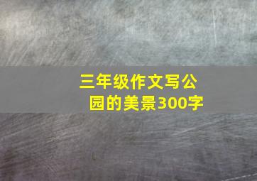 三年级作文写公园的美景300字