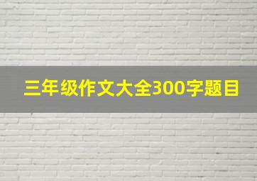 三年级作文大全300字题目