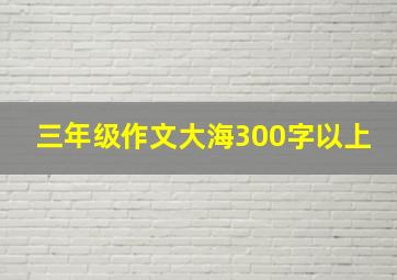 三年级作文大海300字以上