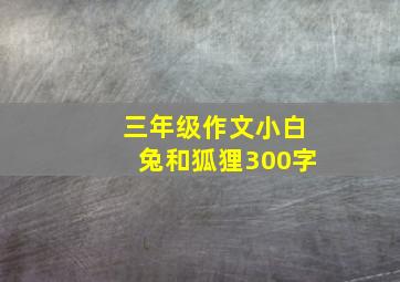 三年级作文小白兔和狐狸300字