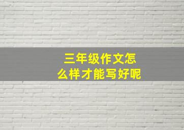 三年级作文怎么样才能写好呢